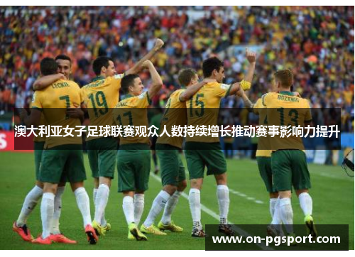 澳大利亚女子足球联赛观众人数持续增长推动赛事影响力提升