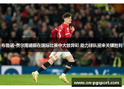 布鲁诺·费尔南德斯在国际比赛中大放异彩 助力球队迎来关键胜利