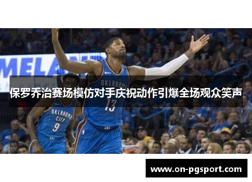 保罗乔治赛场模仿对手庆祝动作引爆全场观众笑声