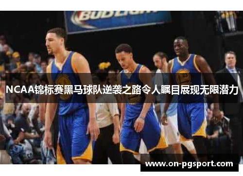 NCAA锦标赛黑马球队逆袭之路令人瞩目展现无限潜力