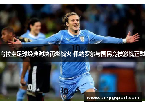 乌拉圭足球经典对决再燃战火 佩纳罗尔与国民竞技激战正酣