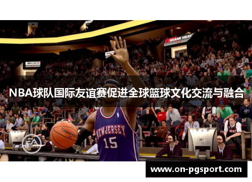 NBA球队国际友谊赛促进全球篮球文化交流与融合