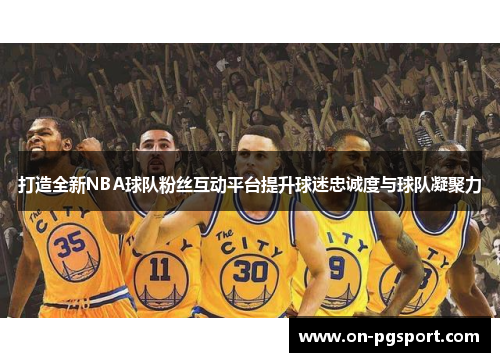 打造全新NBA球队粉丝互动平台提升球迷忠诚度与球队凝聚力