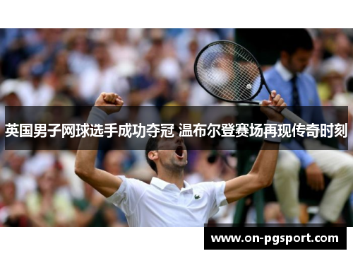 英国男子网球选手成功夺冠 温布尔登赛场再现传奇时刻