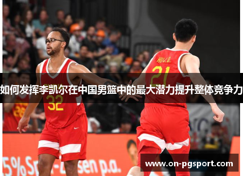 如何发挥李凯尔在中国男篮中的最大潜力提升整体竞争力
