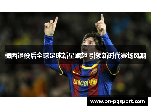 梅西退役后全球足球新星崛起 引领新时代赛场风潮