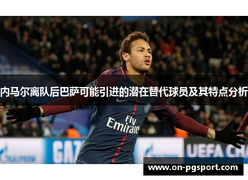 内马尔离队后巴萨可能引进的潜在替代球员及其特点分析