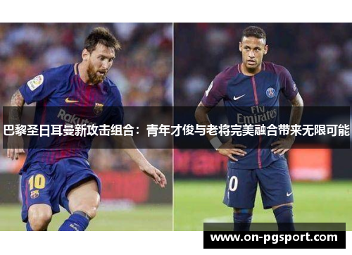 巴黎圣日耳曼新攻击组合：青年才俊与老将完美融合带来无限可能