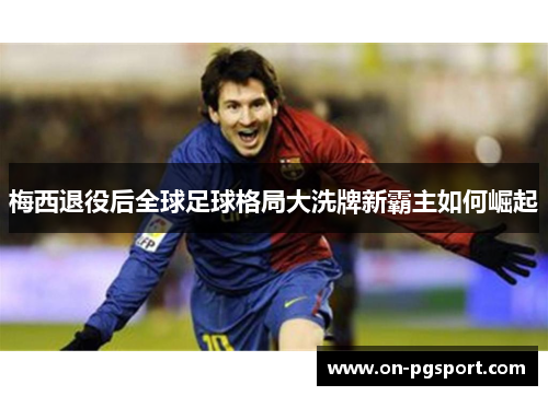 梅西退役后全球足球格局大洗牌新霸主如何崛起