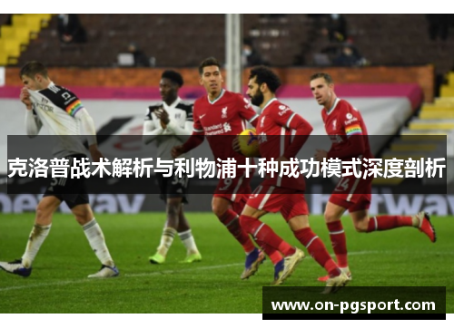 克洛普战术解析与利物浦十种成功模式深度剖析