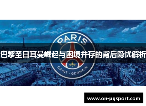 巴黎圣日耳曼崛起与困境并存的背后隐忧解析