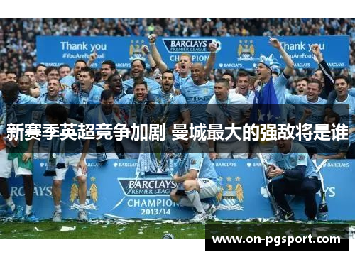 新赛季英超竞争加剧 曼城最大的强敌将是谁