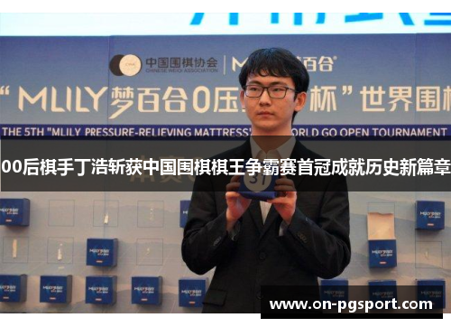 00后棋手丁浩斩获中国围棋棋王争霸赛首冠成就历史新篇章