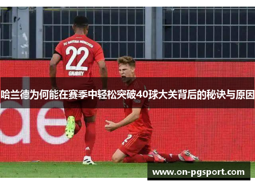 哈兰德为何能在赛季中轻松突破40球大关背后的秘诀与原因