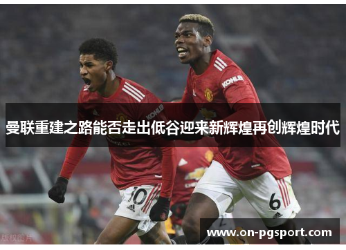 曼联重建之路能否走出低谷迎来新辉煌再创辉煌时代
