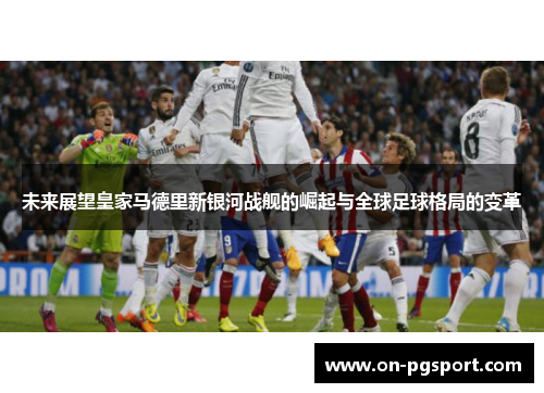 未来展望皇家马德里新银河战舰的崛起与全球足球格局的变革