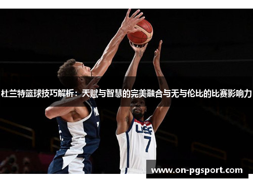 杜兰特篮球技巧解析：天赋与智慧的完美融合与无与伦比的比赛影响力