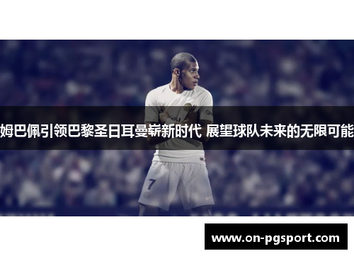 姆巴佩引领巴黎圣日耳曼崭新时代 展望球队未来的无限可能