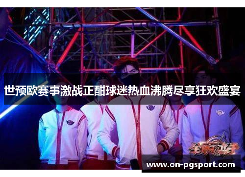 世预欧赛事激战正酣球迷热血沸腾尽享狂欢盛宴