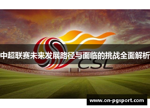 中超联赛未来发展路径与面临的挑战全面解析
