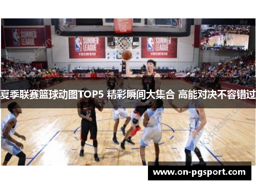 夏季联赛篮球动图TOP5 精彩瞬间大集合 高能对决不容错过