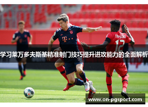 学习莱万多夫斯基精准射门技巧提升进攻能力的全面解析
