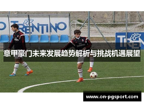 意甲豪门未来发展趋势解析与挑战机遇展望