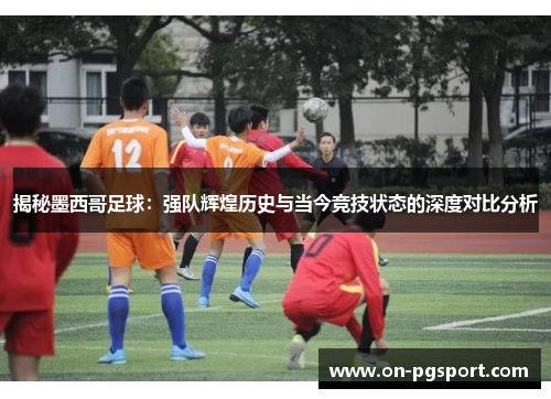 揭秘墨西哥足球：强队辉煌历史与当今竞技状态的深度对比分析