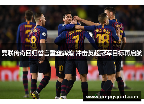 曼联传奇回归誓言重塑辉煌 冲击英超冠军目标再启航