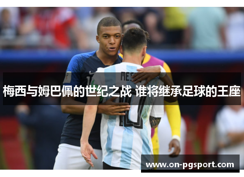 梅西与姆巴佩的世纪之战 谁将继承足球的王座