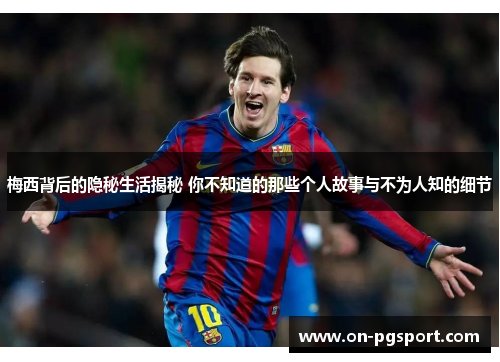 梅西背后的隐秘生活揭秘 你不知道的那些个人故事与不为人知的细节