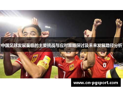 中国足球发展面临的主要挑战与应对策略探讨及未来发展路径分析