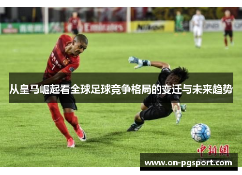 从皇马崛起看全球足球竞争格局的变迁与未来趋势