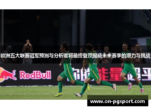 欧洲五大联赛冠军预测与分析谁将最终登顶揭晓未来赛季的潜力与挑战