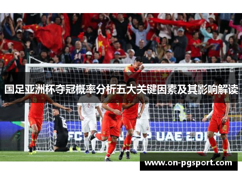 国足亚洲杯夺冠概率分析五大关键因素及其影响解读