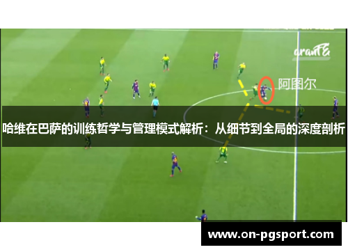 哈维在巴萨的训练哲学与管理模式解析：从细节到全局的深度剖析