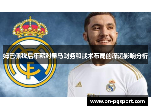 姆巴佩税后年薪对皇马财务和战术布局的深远影响分析