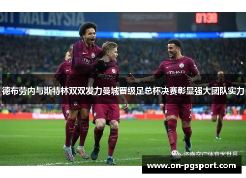 德布劳内与斯特林双双发力曼城晋级足总杯决赛彰显强大团队实力