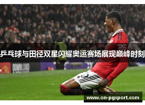 乒乓球与田径双星闪耀奥运赛场展现巅峰时刻