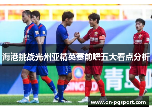 海港挑战光州亚精英赛前瞻五大看点分析