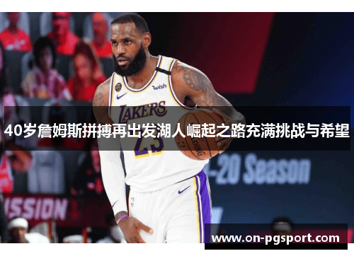 40岁詹姆斯拼搏再出发湖人崛起之路充满挑战与希望