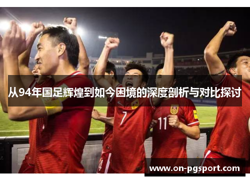 从94年国足辉煌到如今困境的深度剖析与对比探讨