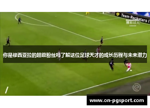 你是穆西亚拉的超级粉丝吗了解这位足球天才的成长历程与未来潜力