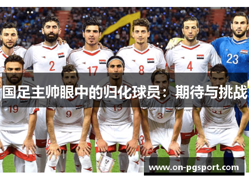 国足主帅眼中的归化球员：期待与挑战