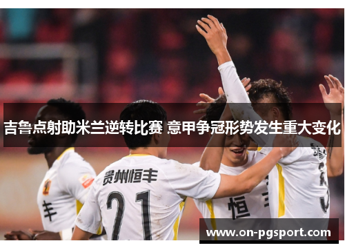 吉鲁点射助米兰逆转比赛 意甲争冠形势发生重大变化