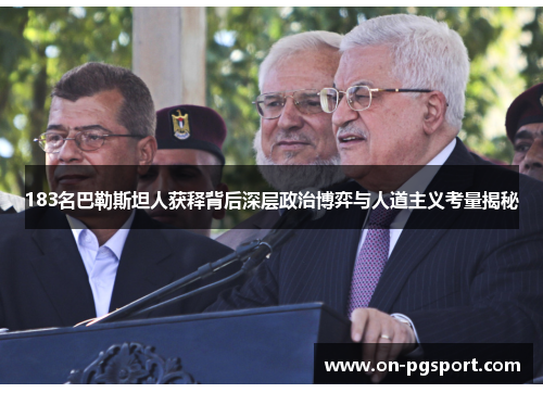 183名巴勒斯坦人获释背后深层政治博弈与人道主义考量揭秘