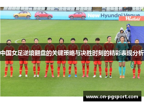 中国女足逆境翻盘的关键策略与决胜时刻的精彩表现分析