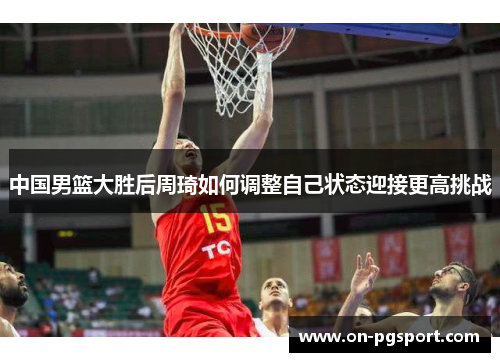 中国男篮大胜后周琦如何调整自己状态迎接更高挑战