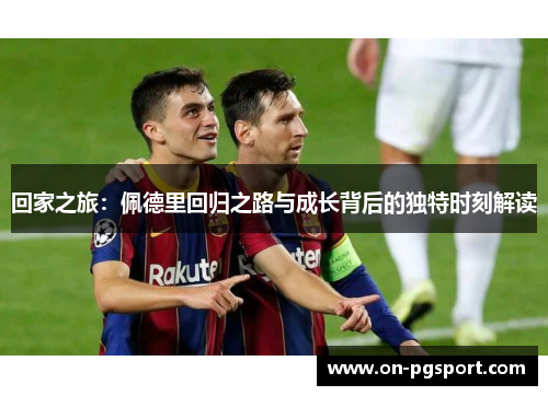 回家之旅：佩德里回归之路与成长背后的独特时刻解读