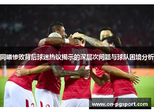 同曦惨败背后球迷热议揭示的深层次问题与球队困境分析